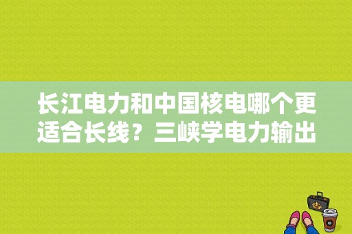 长江电力和中国核电哪个更适合长线？三峡学电力输出专业怎么样