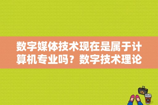 数字媒体技术现在是属于计算机专业吗？数字技术理论专业怎么样