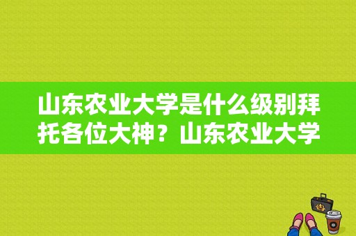 山东农业大学是什么级别拜托各位大神？山东农业大学的艺术学院怎么样
