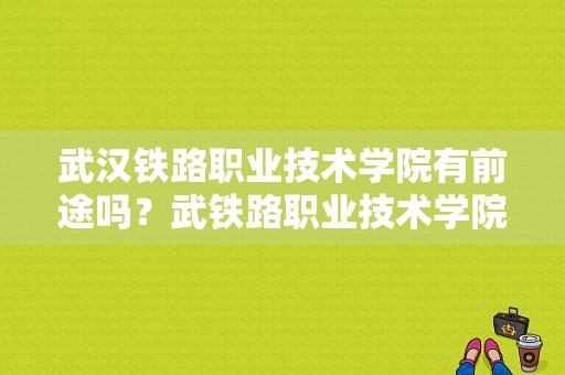 武汉铁路职业技术学院有前途吗？武铁路职业技术学院怎么样