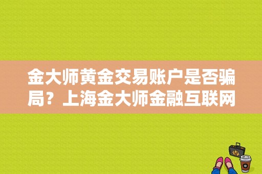 金大师黄金交易账户是否骗局？上海金大师金融互联网公司怎么样
