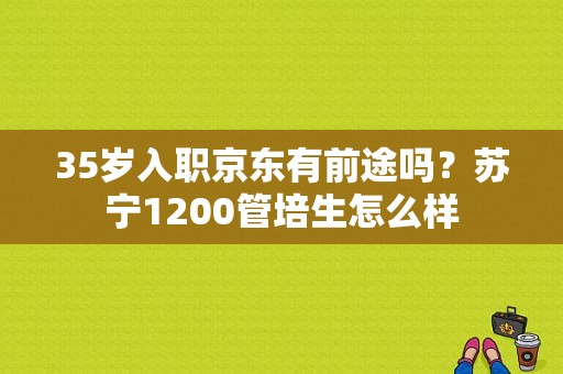 35岁入职京东有前途吗？苏宁1200管培生怎么样