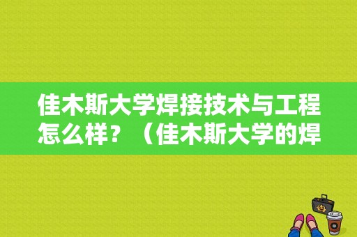 佳木斯大学焊接技术与工程怎么样？（佳木斯大学的焊接技术与工程专业怎么样）