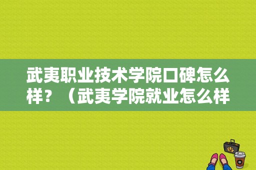 武夷职业技术学院口碑怎么样？（武夷学院就业怎么样）