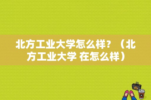 北方工业大学怎么样？（北方工业大学 在怎么样）