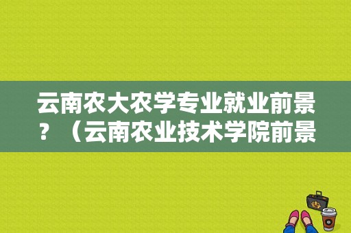 云南农大农学专业就业前景？（云南农业技术学院前景怎么样）