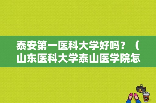 泰安第一医科大学好吗？（山东医科大学泰山医学院怎么样）