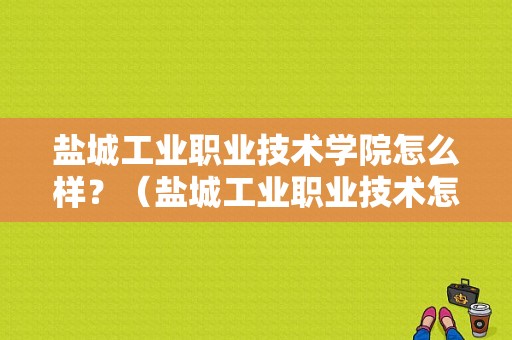 盐城工业职业技术学院怎么样？（盐城工业职业技术怎么样）