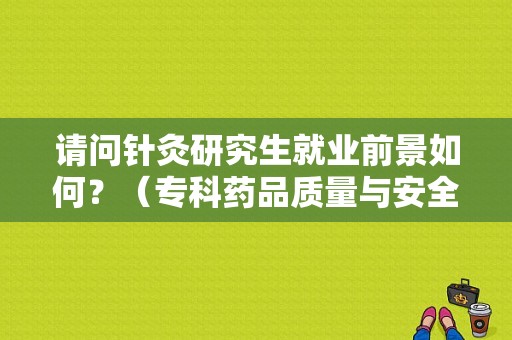 请问针灸研究生就业前景如何？（专科药品质量与安全就业前景怎么样）