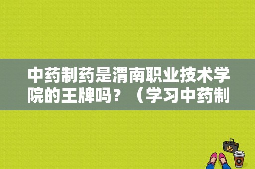 中药制药是渭南职业技术学院的王牌吗？（学习中药制药怎么样）