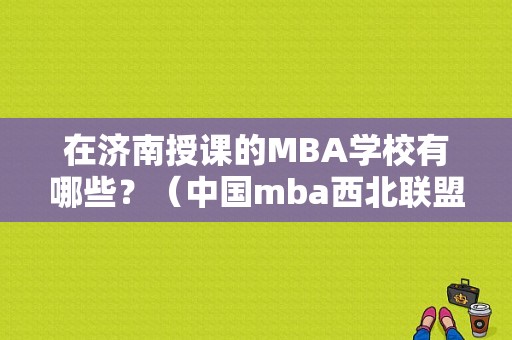 在济南授课的MBA学校有哪些？（中国mba西北联盟怎么样）