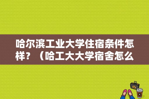 哈尔滨工业大学住宿条件怎样？（哈工大大学宿舍怎么样）