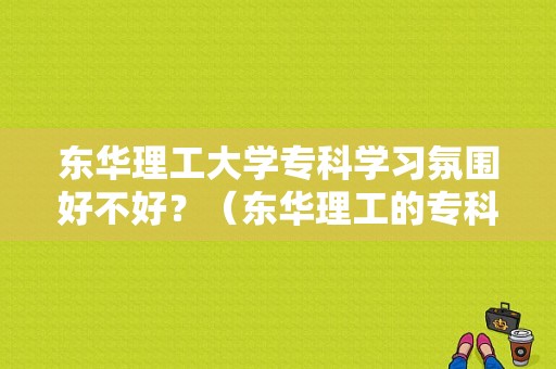 东华理工大学专科学习氛围好不好？（东华理工的专科怎么样）