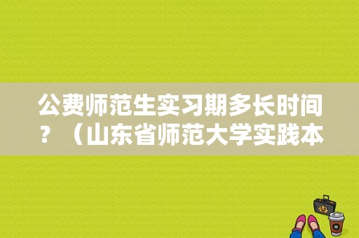 公费师范生实习期多长时间？（山东省师范大学实践本科怎么样）