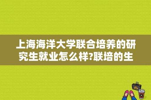 上海海洋大学联合培养的研究生就业怎么样?联培的生活学习怎么样？（海洋联合学院怎么样）