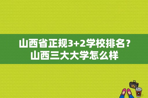 山西省正规3+2学校排名？山西三大大学怎么样