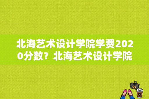 北海艺术设计学院学费2020分数？北海艺术设计学院学前教育学费怎么样