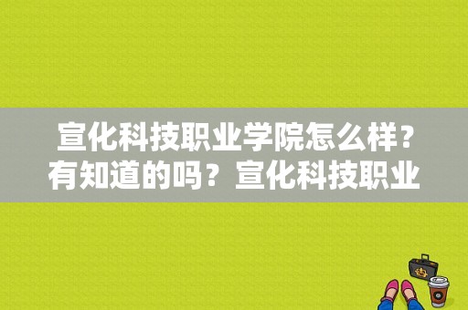 宣化科技职业学院怎么样？有知道的吗？宣化科技职业学院风气怎么样