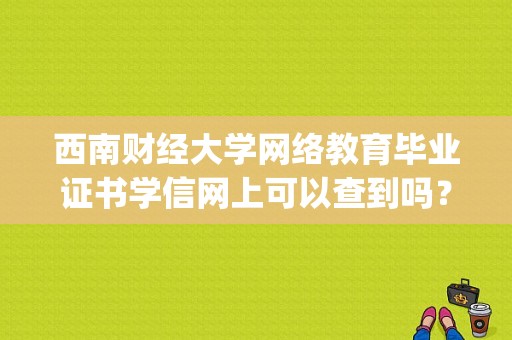 西南财经大学网络教育毕业证书学信网上可以查到吗？西南财经大学继续(网络)教育学院怎么样