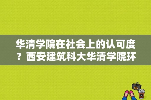 华清学院在社会上的认可度？西安建筑科大华清学院环境设计专业怎么样