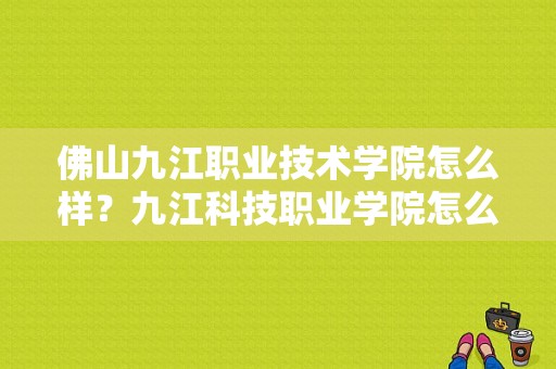 佛山九江职业技术学院怎么样？九江科技职业学院怎么样