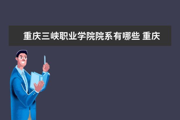 重庆三峡职业技术学院怎么样？重庆三峡职业技？重庆三峡职业学院地理位置怎么样