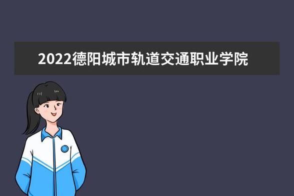 德阳轨道交通职业学院每年有多少人？德阳轨道职业学院怎么样