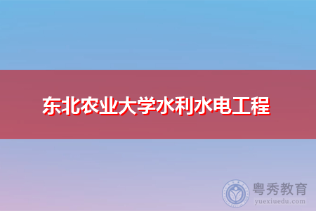 东北农业大学水吗？东北农业大学水利工程专业怎么样