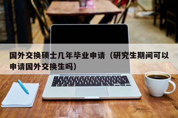 研究生期间有必要申请交换生吗？研究生交换生发展怎么样