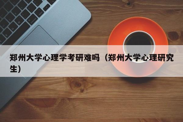 河南哪所学校能学心理学？郑州大学心理学怎么样