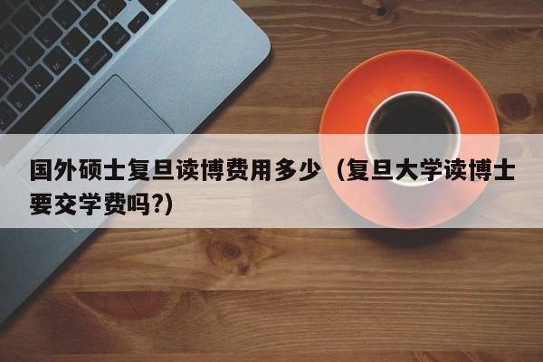 复旦大学研究生的学费是多少？到英国读硕士学费怎么样