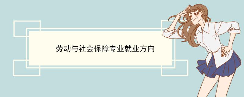 劳动与社会保障专业就业难吗？中国劳动学院就业怎么样
