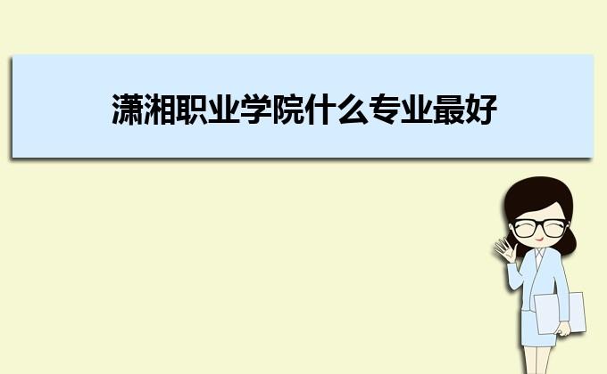 娄底潇湘职业技术学院有哪些专业？娄底的潇湘职业学院怎么样