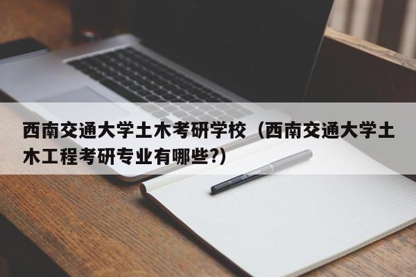西南交通大学研究生好考吗？西南交大研究生怎么样