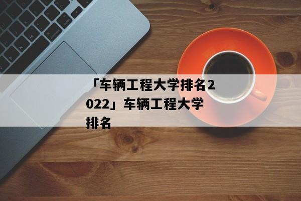 哈尔滨工业大学汽车工程专业排名？华南理工大学车辆工程怎么样