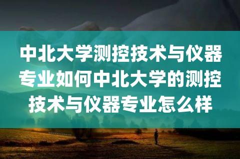 中北大学的测控技术与仪器专业好吗，就业怎么样啊？中北大学的测控专业怎么样