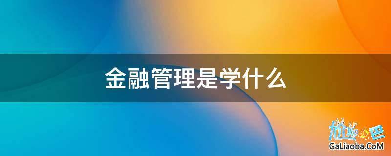 金融管理与实务是属于什么类？经济还是管理？（金融与实务专业怎么样）