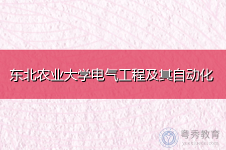 东北农业大学的电气工程及其自动化专业如何？（东北农业大学电气工程及其自动化就业怎么样）