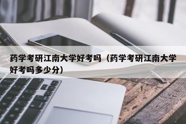 江南大学制药工程就业情况？（江南大学就业怎么样）