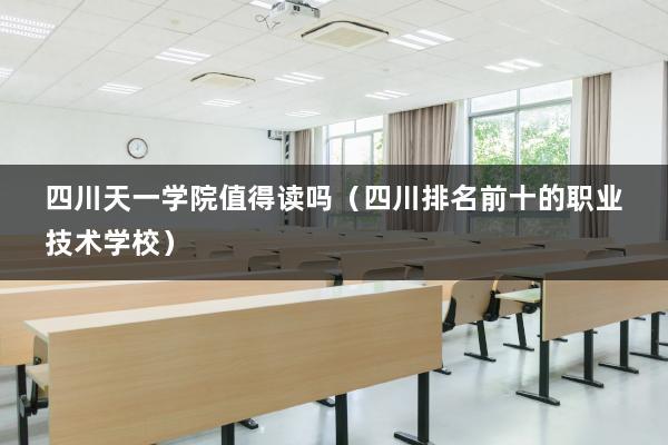 四川天一学院医学检验技术好不好？（四川民办天一学院专怎么样）