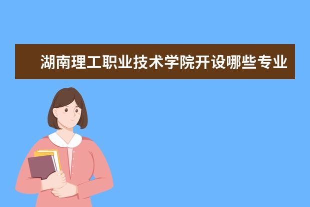 湖南理工职业学院怎么样？（湖南理工职业技术学院工程造价专业怎么样）