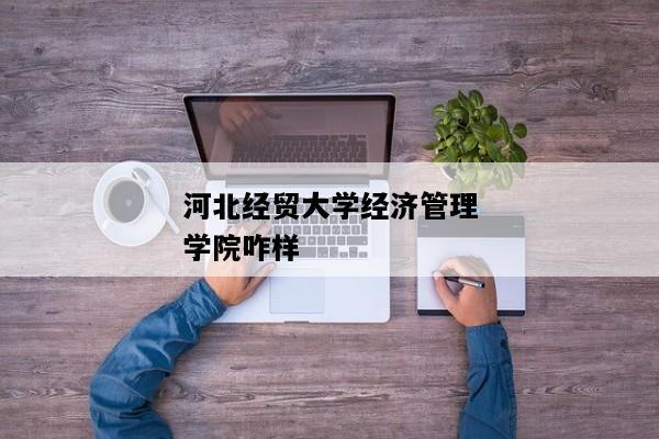 河北经贸大学经济管理学院的财务管理和物流管理专业怎样，就业如何？（河北经贸大学经济管理学院统计专业怎么样）