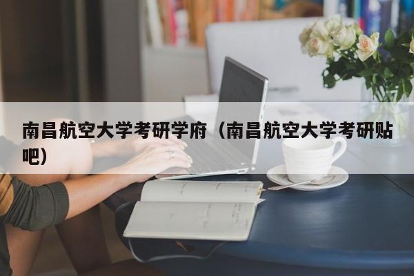 南昌航空大学的考研怎么样？（昌航怎么样）