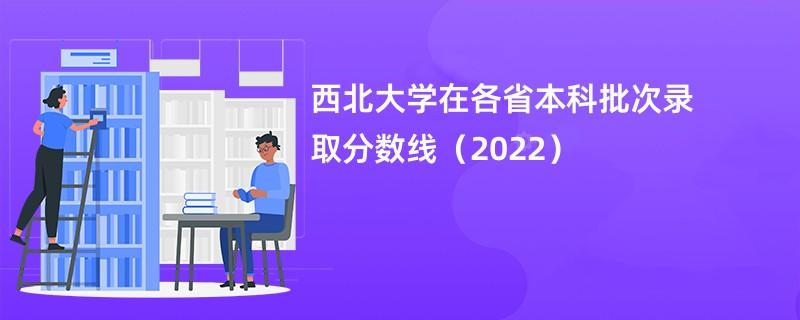 西北大学2022各专业录取分数线？（西北大学怎么样是一本还是二本）