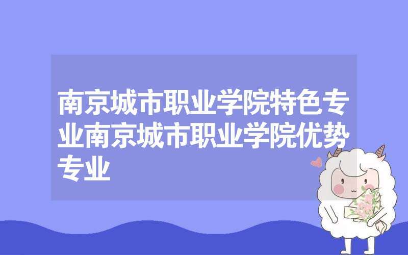 南京城市职业学院王牌专业？（南京城市职业学院专业怎么样）