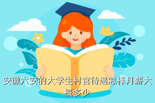 安徽六安的大学生村官待遇及前途怎样，月薪大概多少？（南京市大学生村官待遇怎么样）
