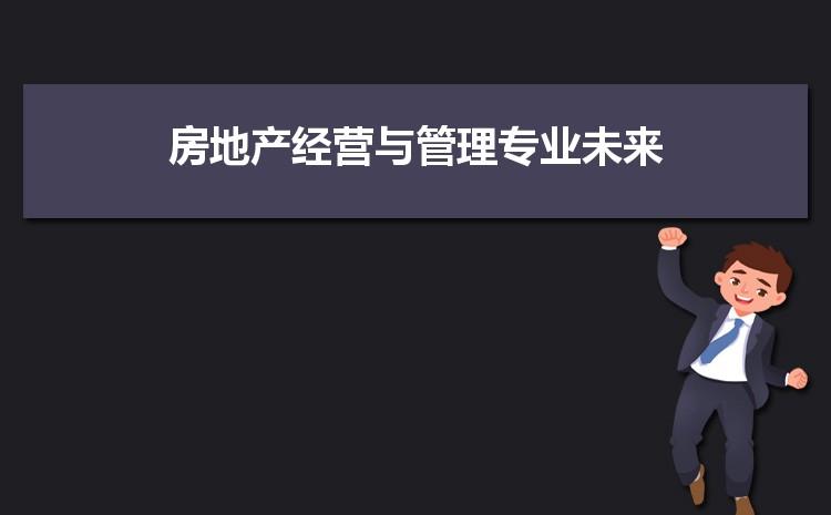 房地产经营与管理专业怎么样？有前途吗？（房地产经营与管理到底怎么样）