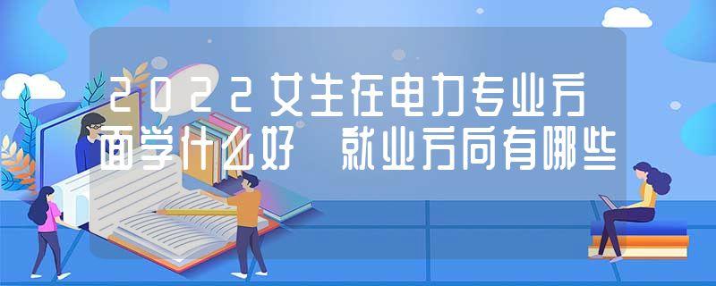 女生读电力专科学校就业好吗？（电力系统女生就业前景怎么样）