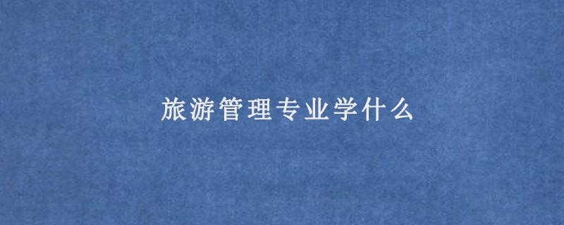 旅游管理专业是干什么的？（云南工商学院旅游管理专业怎么样）